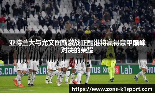 亚特兰大与尤文图斯激战正酣谁将赢得意甲巅峰对决的荣耀